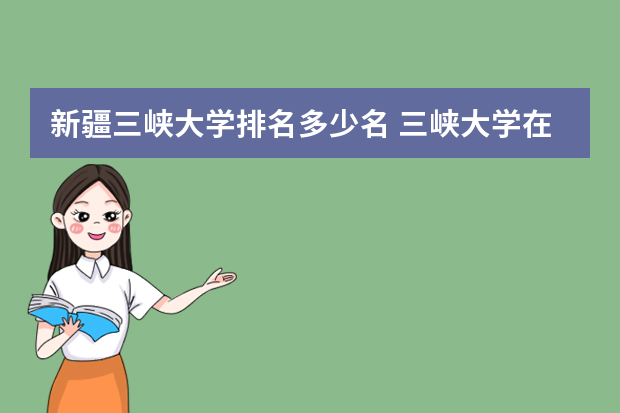 新疆三峡大学排名多少名 三峡大学在全国排名是多少名